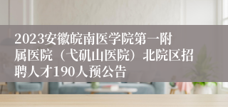 2023安徽皖南医学院第一附属医院（弋矶山医院）北院区招聘人才190人预公告