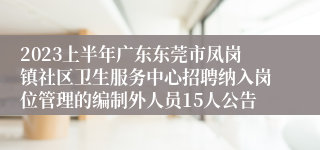 2023上半年广东东莞市凤岗镇社区卫生服务中心招聘纳入岗位管理的编制外人员15人公告