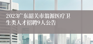 2023广东韶关市翁源医疗卫生类人才招聘9人公告