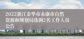 2022浙江金华市永康市自然资源和规划局选调2名工作人员公告