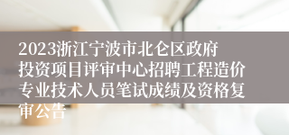 2023浙江宁波市北仑区政府投资项目评审中心招聘工程造价专业技术人员笔试成绩及资格复审公告