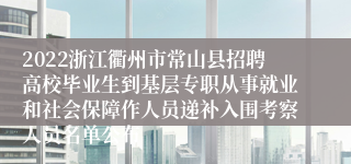 2022浙江衢州市常山县招聘高校毕业生到基层专职从事就业和社会保障作人员递补入围考察人员名单公布