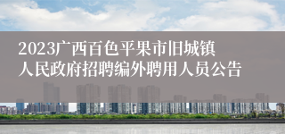 2023广西百色平果市旧城镇人民政府招聘编外聘用人员公告