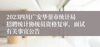 2023四川广安华蓥市统计局招聘统计协统员资格复审、面试有关事宜公告