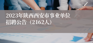 2023年陕西西安市事业单位招聘公告（2162人）