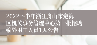 2022下半年浙江舟山市定海区机关事务管理中心第一批招聘编外用工人员1人公告