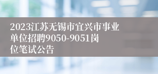 2023江苏无锡市宜兴市事业单位招聘9050-9051岗位笔试公告