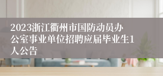 2023浙江衢州市国防动员办公室事业单位招聘应届毕业生1人公告