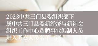 2023中共三门县委组织部下属中共三门县委新经济与新社会组织工作中心选聘事业编制人员进入考察人员名单（浙