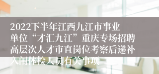 2022下半年江西九江市事业单位“才汇九江”重庆专场招聘高层次人才市直岗位考察后递补入闱体检人员有关事项