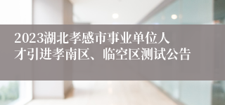 2023湖北孝感市事业单位人才引进孝南区、临空区测试公告