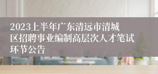 2023上半年广东清远市清城区招聘事业编制高层次人才笔试环节公告
