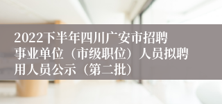 2022下半年四川广安市招聘事业单位（市级职位）人员拟聘用人员公示（第二批）
