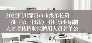 2022四川绵阳市市级单位第三批（第一批次）引进事业编制人才考核招聘拟聘用人员名单公示
