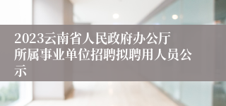 2023云南省人民政府办公厅所属事业单位招聘拟聘用人员公示