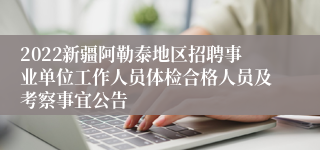 2022新疆阿勒泰地区招聘事业单位工作人员体检合格人员及考察事宜公告