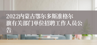 2022内蒙古鄂尔多斯准格尔旗有关部门单位招聘工作人员公告