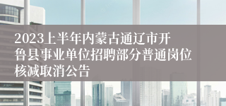 2023上半年内蒙古通辽市开鲁县事业单位招聘部分普通岗位核减取消公告