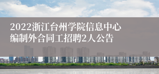 2022浙江台州学院信息中心编制外合同工招聘2人公告