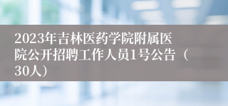 2023年吉林医药学院附属医院公开招聘工作人员1号公告（30人）