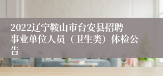 2022辽宁鞍山市台安县招聘事业单位人员（卫生类）体检公告