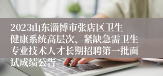 2023山东淄博市张店区卫生健康系统高层次、紧缺急需卫生专业技术人才长期招聘第一批面试成绩公告