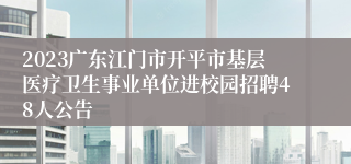 2023广东江门市开平市基层医疗卫生事业单位进校园招聘48人公告