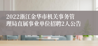 2022浙江金华市机关事务管理局直属事业单位招聘2人公告