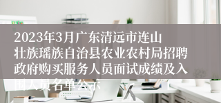 2023年3月广东清远市连山壮族瑶族自治县农业农村局招聘政府购买服务人员面试成绩及入围人员名单公示