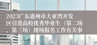 2023广东惠州市大亚湾开发区引进高校优秀毕业生（第二场、第三场）现场报名工作有关事项公告