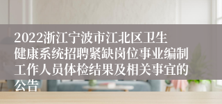 2022浙江宁波市江北区卫生健康系统招聘紧缺岗位事业编制工作人员体检结果及相关事宜的公告