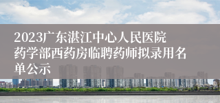 2023广东湛江中心人民医院药学部西药房临聘药师拟录用名单公示