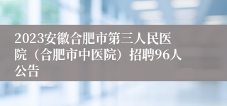 2023安徽合肥市第三人民医院（合肥市中医院）招聘96人公告