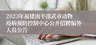 2023年福建南平邵武市动物疫病预防控制中心公开招聘编外人员公告