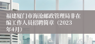 福建厦门市海沧邮政管理局非在编工作人员招聘简章（2023年4月）