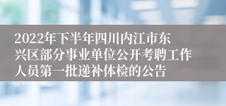 2022年下半年四川内江市东兴区部分事业单位公开考聘工作人员第一批递补体检的公告