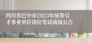 四川省巴中市2023年统筹引才事业单位岗位笔试成绩公告