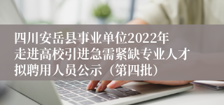 四川安岳县事业单位2022年走进高校引进急需紧缺专业人才拟聘用人员公示（第四批）