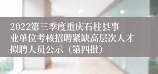 2022第三季度重庆石柱县事业单位考核招聘紧缺高层次人才拟聘人员公示（第四批）