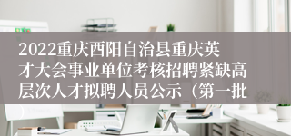 2022重庆酉阳自治县重庆英才大会事业单位考核招聘紧缺高层次人才拟聘人员公示（第一批）