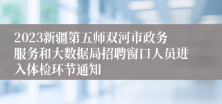 2023新疆第五师双河市政务服务和大数据局招聘窗口人员进入体检环节通知