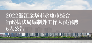 2022浙江金华市永康市综合行政执法局编制外工作人员招聘6人公告