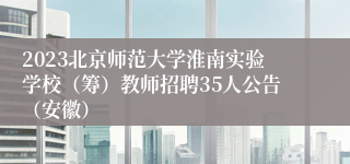 2023北京师范大学淮南实验学校（筹）教师招聘35人公告（安徽）