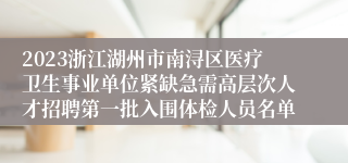 2023浙江湖州市南浔区医疗卫生事业单位紧缺急需高层次人才招聘第一批入围体检人员名单