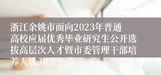 浙江余姚市面向2023年普通高校应届优秀毕业研究生公开选拔高层次人才暨市委管理干部培养人选30人公告 