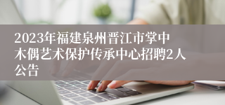 2023年福建泉州晋江市掌中木偶艺术保护传承中心招聘2人公告