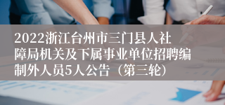 2022浙江台州市三门县人社障局机关及下属事业单位招聘编制外人员5人公告（第三轮）