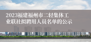 2023福建福州市二轻集体工业联社拟聘用人员名单的公示