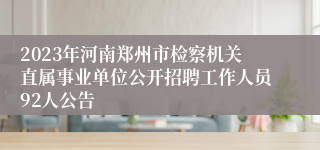 2023年河南郑州市检察机关直属事业单位公开招聘工作人员92人公告