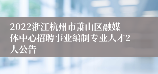 2022浙江杭州市萧山区融媒体中心招聘事业编制专业人才2人公告